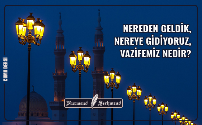 NEREDEN GELDİK, NEREYE GİDİYORUZ, VAZİFEMİZ NEDİR?