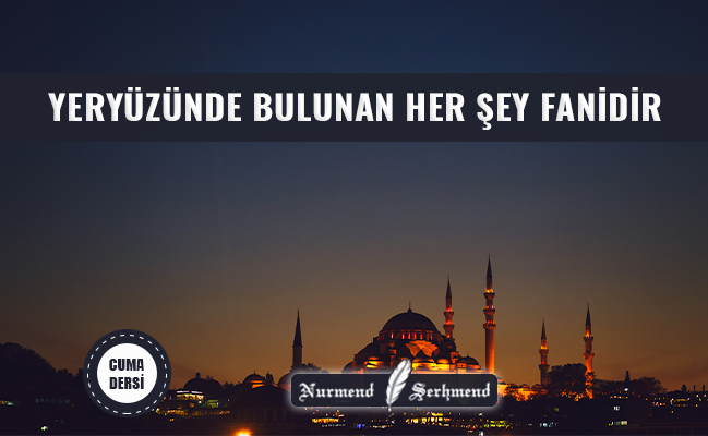 YERYÜZÜNDE BULUNAN HER ŞEY FANİDİR