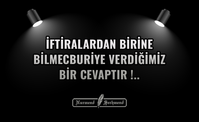 İFTİRALARDAN BİRİNE BİLMECBURİYE VERDİĞİMİZ BİR CEVAPTIR!