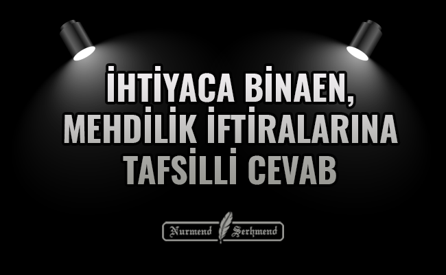 İHTİYACA BİNAEN, MEHDİLİK İFTİRALARINA TAFSİLLİ CEVAB